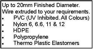 Text Box: Up to 20mm Finished Diameter.Wire extruded to your requirements.PVC (UV Inhibited. All Colours)Nylon 6, 6.6, 11 & 12HDPEPolypropyleneThermo Plastic Elastomers